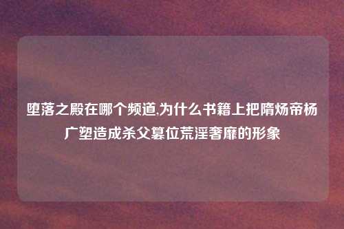 堕落之殿在哪个频道,为什么书籍上把隋炀帝杨广塑造成杀父篡位荒淫奢靡的形象