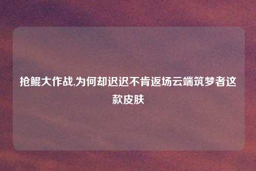 抢鲲大作战,为何却迟迟不肯返场云端筑梦者这款皮肤