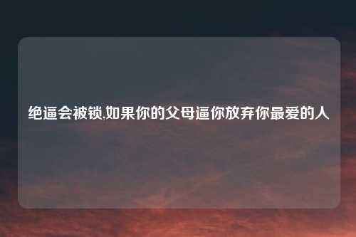 绝逼会被锁,如果你的父母逼你放弃你最爱的人