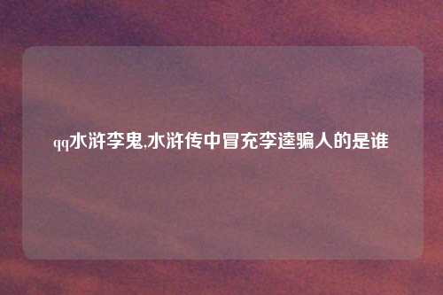 qq水浒李鬼,水浒传中冒充李逵骗人的是谁