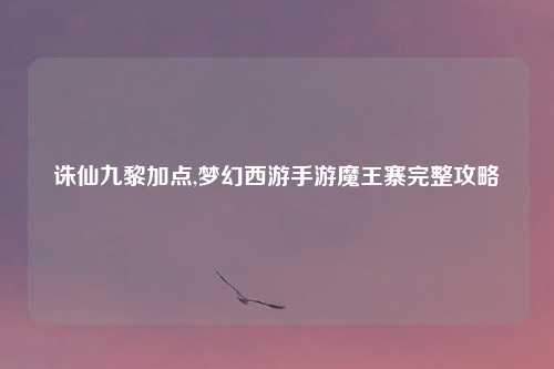 诛仙九黎加点,梦幻西游手游魔王寨完整攻略