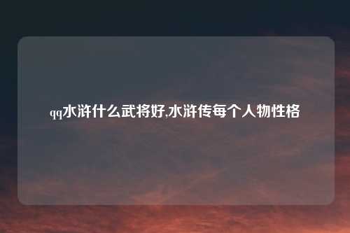qq水浒什么武将好,水浒传每个人物性格