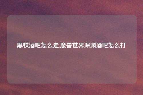 黑铁酒吧怎么走,魔兽世界深渊酒吧怎么打