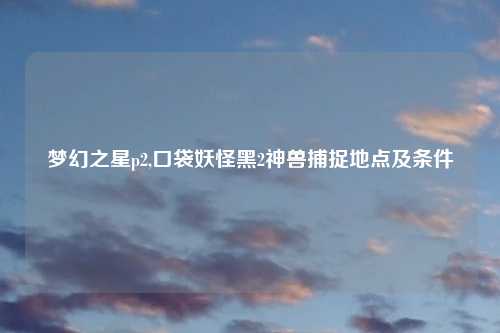 梦幻之星p2,口袋妖怪黑2神兽捕捉地点及条件
