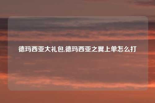 德玛西亚大礼包,德玛西亚之翼上单怎么打