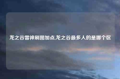 龙之谷雷神刷图加点,龙之谷最多人的是哪个区