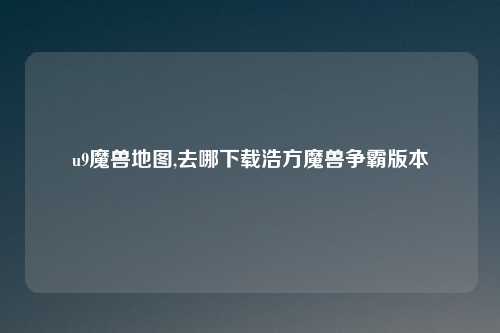 u9魔兽地图,去哪下载浩方魔兽争霸版本