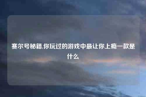 赛尔号秘籍,你玩过的游戏中最让你上瘾一款是什么