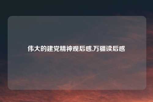 伟大的建党精神观后感,万疆读后感