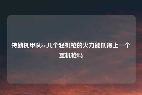 特勤机甲队5x,几个轻机枪的火力能抵得上一个重机枪吗