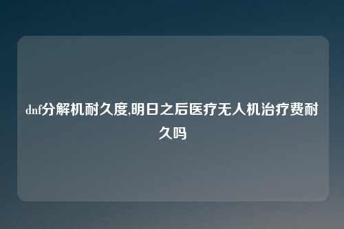 dnf分解机耐久度,明日之后医疗无人机治疗费耐久吗