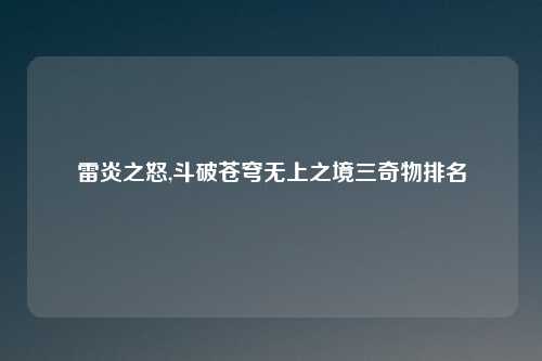 雷炎之怒,斗破苍穹无上之境三奇物排名