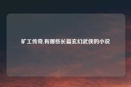 矿工传奇,有哪些长篇玄幻武侠的小说