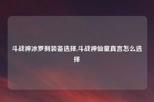 斗战神冰罗刹装备选择,斗战神仙童真言怎么选择