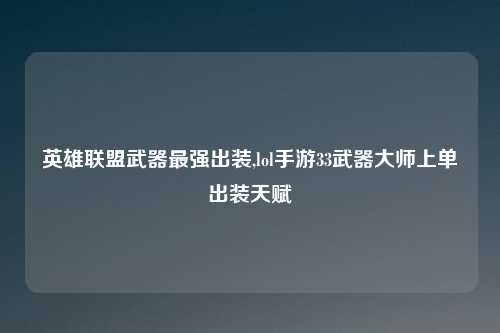 英雄联盟武器最强出装,lol手游33武器大师上单出装天赋