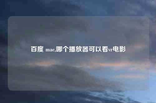 百度 mac,哪个播放器可以看vr电影