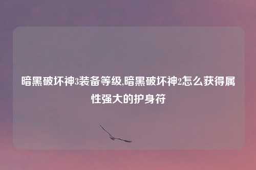 暗黑破坏神3装备等级,暗黑破坏神2怎么获得属性强大的护身符
