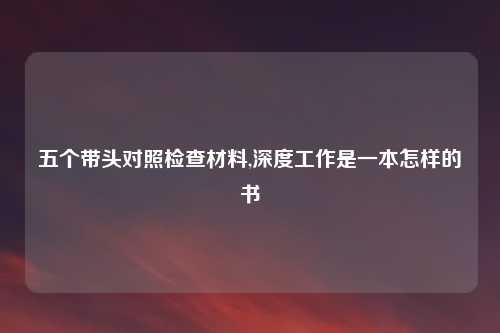五个带头对照检查材料,深度工作是一本怎样的书