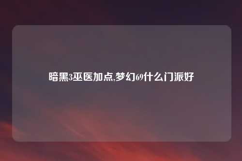 暗黑3巫医加点,梦幻69什么门派好