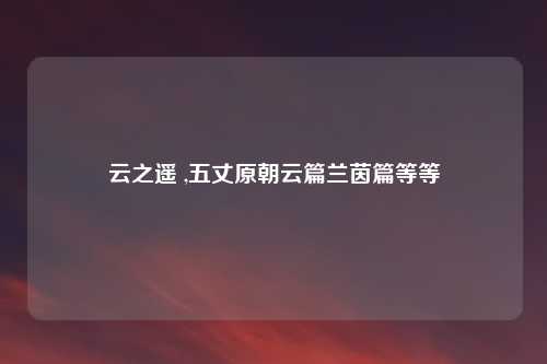 云之遥 ,五丈原朝云篇兰茵篇等等