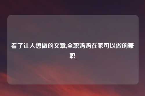 看了让人想做的文章,全职妈妈在家可以做的兼职