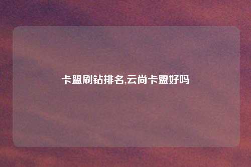 卡盟刷钻排名,云尚卡盟好吗