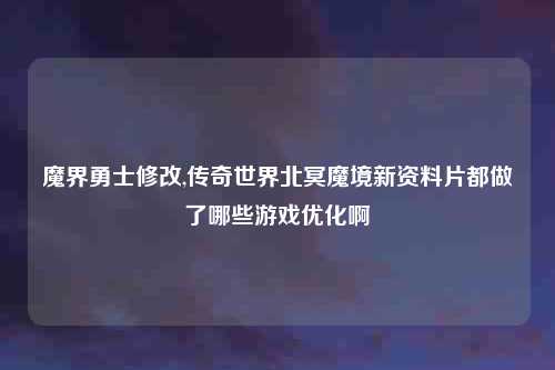 魔界勇士修改,传奇世界北冥魔境新资料片都做了哪些游戏优化啊