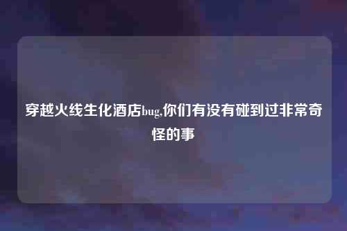 穿越火线生化酒店bug,你们有没有碰到过非常奇怪的事