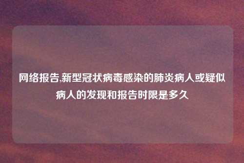 网络报告,新型冠状病毒感染的肺炎病人或疑似病人的发现和报告时限是多久
