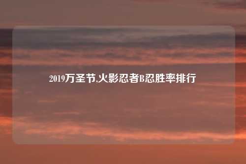 2019万圣节,火影忍者B忍胜率排行