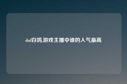 dnf白鸽,游戏主播中谁的人气最高