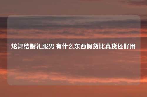 炫舞结婚礼服男,有什么东西假货比真货还好用