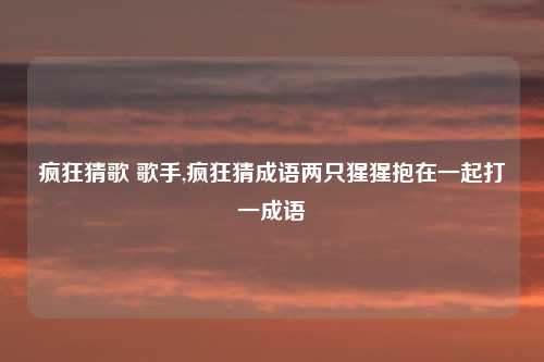 疯狂猜歌 歌手,疯狂猜成语两只猩猩抱在一起打一成语