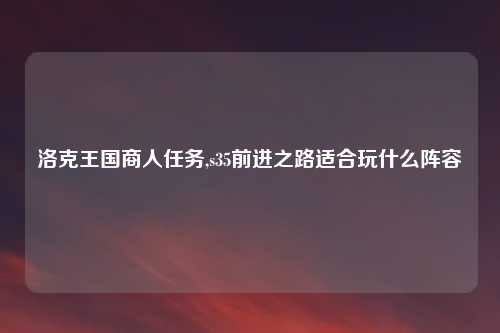 洛克王国商人任务,s35前进之路适合玩什么阵容