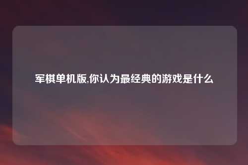 军棋单机版,你认为最经典的游戏是什么
