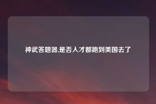 神武答题器,是否人才都跑到美国去了