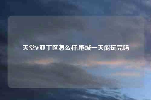 天堂W亚丁区怎么样,稻城一天能玩完吗