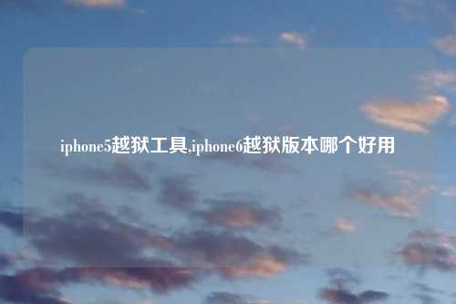 iphone5越狱工具,iphone6越狱版本哪个好用