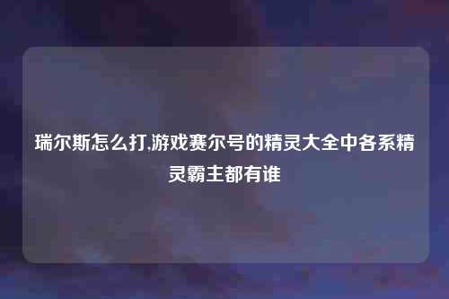 瑞尔斯怎么打,游戏赛尔号的精灵大全中各系精灵霸主都有谁