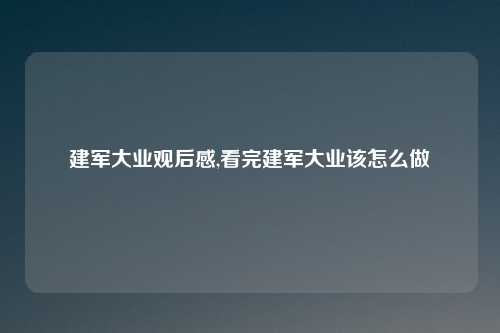 建军大业观后感,看完建军大业该怎么做