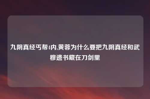 九阴真经丐帮4内,黄蓉为什么要把九阴真经和武穆遗书藏在刀剑里