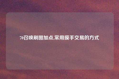 70召唤刷图加点,常用摸手交易的方式
