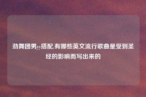 劲舞团男yy搭配,有哪些英文流行歌曲是受到圣经的影响而写出来的