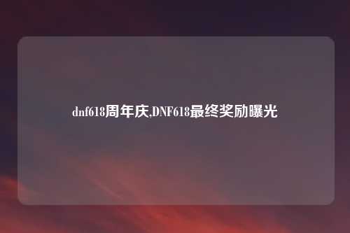 dnf618周年庆,DNF618最终奖励曝光