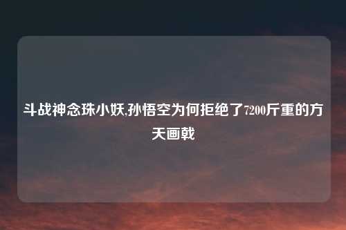 斗战神念珠小妖,孙悟空为何拒绝了7200斤重的方天画戟