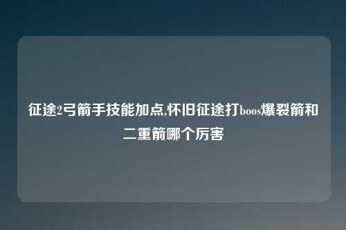 征途2弓箭手技能加点,怀旧征途打boos爆裂箭和二重箭哪个厉害