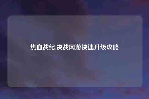热血战纪,决战网游快速升级攻略