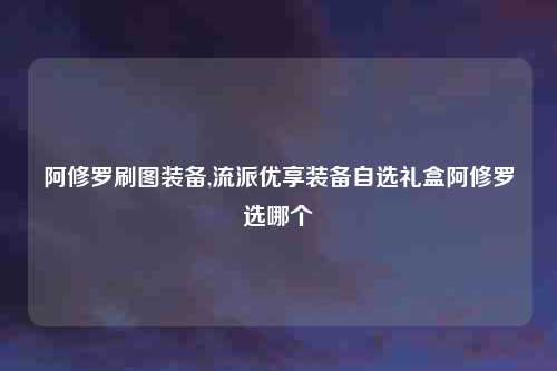 阿修罗刷图装备,流派优享装备自选礼盒阿修罗选哪个