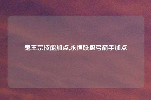 鬼王宗技能加点,永恒联盟弓箭手加点