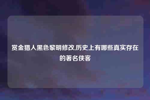 赏金猎人黑色黎明修改,历史上有哪些真实存在的著名侠客